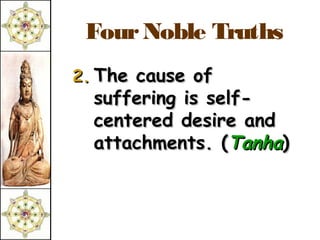 Four Noble Truths
2. The cause of
  suffering is self-
  centered desire and
  attachments. (Tanha)
 