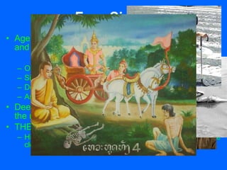 Four Sights Age 29, Gautama goes on four trips out of the castle and sees four sights that change his worldview Old man – suffering Sick man – disease Dead man – death Ascetic man – quest for Truth, release from suffering Deeply depressed Gautama escapes the castle in the night to seek deeper meaning of life.  THE GREAT GOING FORTH His spiritual quest begins, exchanges rich clothes for simple clothes and becomes a mendicant ascetic. 