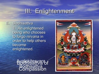 III. EnlightenmentIII. Enlightenment
E. BodhisattvaE. Bodhisattva
1. An enlightened1. An enlightened
being who choosesbeing who chooses
to forgo nirvana into forgo nirvana in
order to help othersorder to help others
becomebecome
enlightened.enlightened.
Bodhisattva of
Compassion
Avalokitesvara
Bodhisattva
 