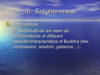 III. EnlightenmentIII. Enlightenment
D.D. BodhisattvasBodhisattvas
2. Bodhisattvas are seen as2. Bodhisattvas are seen as
reincarnations of differentreincarnations of different
aspects/characteristics of Buddha (likeaspects/characteristics of Buddha (like
compassion, wisdom, patience…).compassion, wisdom, patience…).
 
