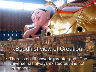 Buddhist view of CreationBuddhist view of Creation
• There is no all powerful creator god. TheThere is no all powerful creator god. The
universe has always existed but it is notuniverse has always existed but it is not
permanent.permanent.
 