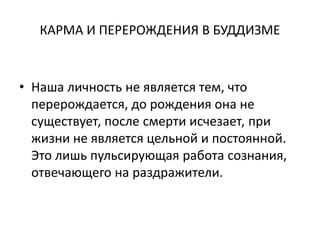 КАРМА И ПЕРЕРОЖДЕНИЯ В БУДДИЗМЕ
• Наша личность не является тем, что
перерождается, до рождения она не
существует, после смерти исчезает, при
жизни не является цельной и постоянной.
Это лишь пульсирующая работа сознания,
отвечающего на раздражители.
 
