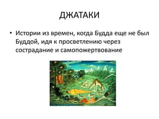 ДЖАТАКИ
• Истории из времен, когда Будда еще не был
Буддой, идя к просветлению через
сострадание и самопожертвование
 