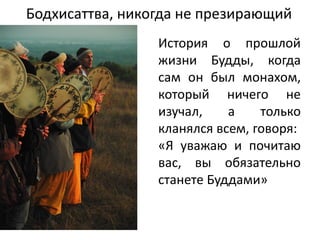 Бодхисаттва, никогда не презирающий
История о прошлой
жизни Будды, когда
сам он был монахом,
который ничего не
изучал, а только
кланялся всем, говоря:
«Я уважаю и почитаю
вас, вы обязательно
станете Буддами»
 