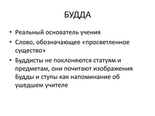 БУДДА
• Реальный основатель учения
• Слово, обозначающее «просветленное
существо»
• Буддисты не поклоняются статуям и
предметам, они почитают изображения
Будды и ступы как напоминание об
ушедшем учителе
 