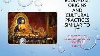 BUDDHISM:
ORIGINS
AND
CULTURAL
PRACTICES
SIMILAR TO
IT
BY SIDDHANT KAR
BA APPLIED PSYCHOLOGY
SEMESTER 2
AUD 7174
 