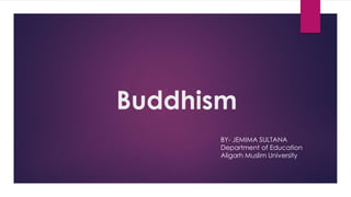 Buddhism
BY- JEMIMA SULTANA
Department of Education
Aligarh Muslim University
 