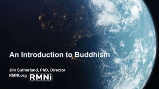 An Introduction to Buddhism
Jim Sutherland, PhD, Director
RMNI.org
 