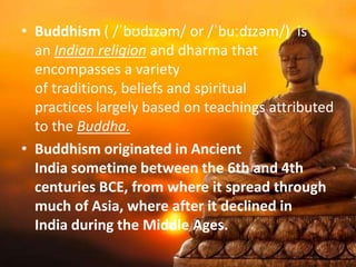• Buddhism ( /ˈbʊdɪzəm/ or /ˈbuːdɪzəm/) is
an Indian religion and dharma that
encompasses a variety
of traditions, beliefs...