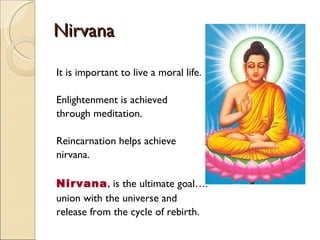 Nirvana It is important to live a moral life. Enlightenment is achieved  through meditation.  Reincarnation helps achieve  nirvana. Nirvana , is the ultimate goal…. union with the universe and  release from the cycle of rebirth. 