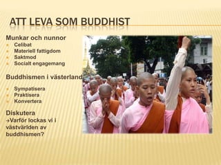 ATT LEVA SOM BUDDHIST
Munkar och nunnor
   Celibat
   Materiell fattigdom
   Saktmod
   Socialt engagemang

Buddhismen i västerlandet
   Sympatisera
   Praktisera
   Konvertera

Diskutera
Varför lockas vi i
västvärlden av
buddhismen?
 