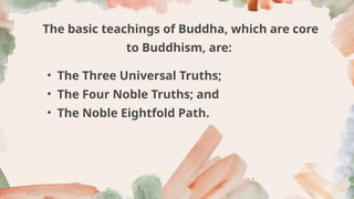 The basic teachings of Buddha, which are core
to Buddhism, are:
• The Three Universal Truths;
• The Four Noble Truths; and
• The Noble Eightfold Path.
 
