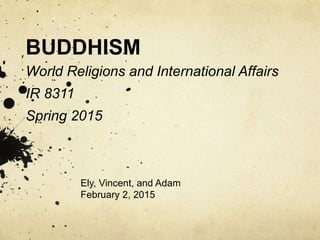 BUDDHISM
World Religions and International Affairs
IR 8311
Spring 2015
Ely, Vincent, and Adam
February 2, 2015
 