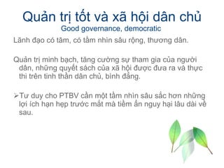 Quản trị tốt và xã hội dân chủ Good governance, democratic  <ul><li>Lãnh đạo có tâm, có tầm nhìn sâu rộng, thương dân. </l...