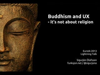 Buddhism and UX
- it’s not about religion
EuroIA 2013
Lightning Talk
Sigurjón Ólafsson
funksjon.net / @sigurjono
 