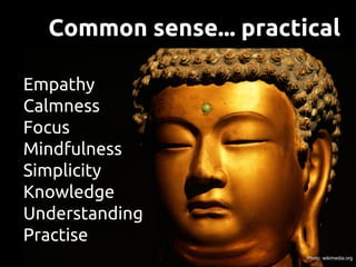 Common sense... practical
Empathy
Calmness
Focus
Mindfulness
Simplicity
Knowledge
Understanding
Practise
Photo: wikimedia....