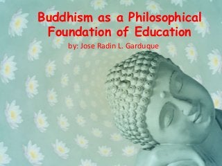 Buddhism as a Philosophical
Foundation of Education
by: Jose Radin L. Garduque
 