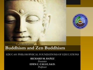 EDUC 601 PHILOSOPHICAL FOUNDATIONS OF EDUCATIONS
RICHARD M. BAÑEZ
Presenter
EDEN C. CALLO, Ed.D.
Professor
ORIENTAL PHILOSOPHIES
Buddhism and Zen Buddhism
 