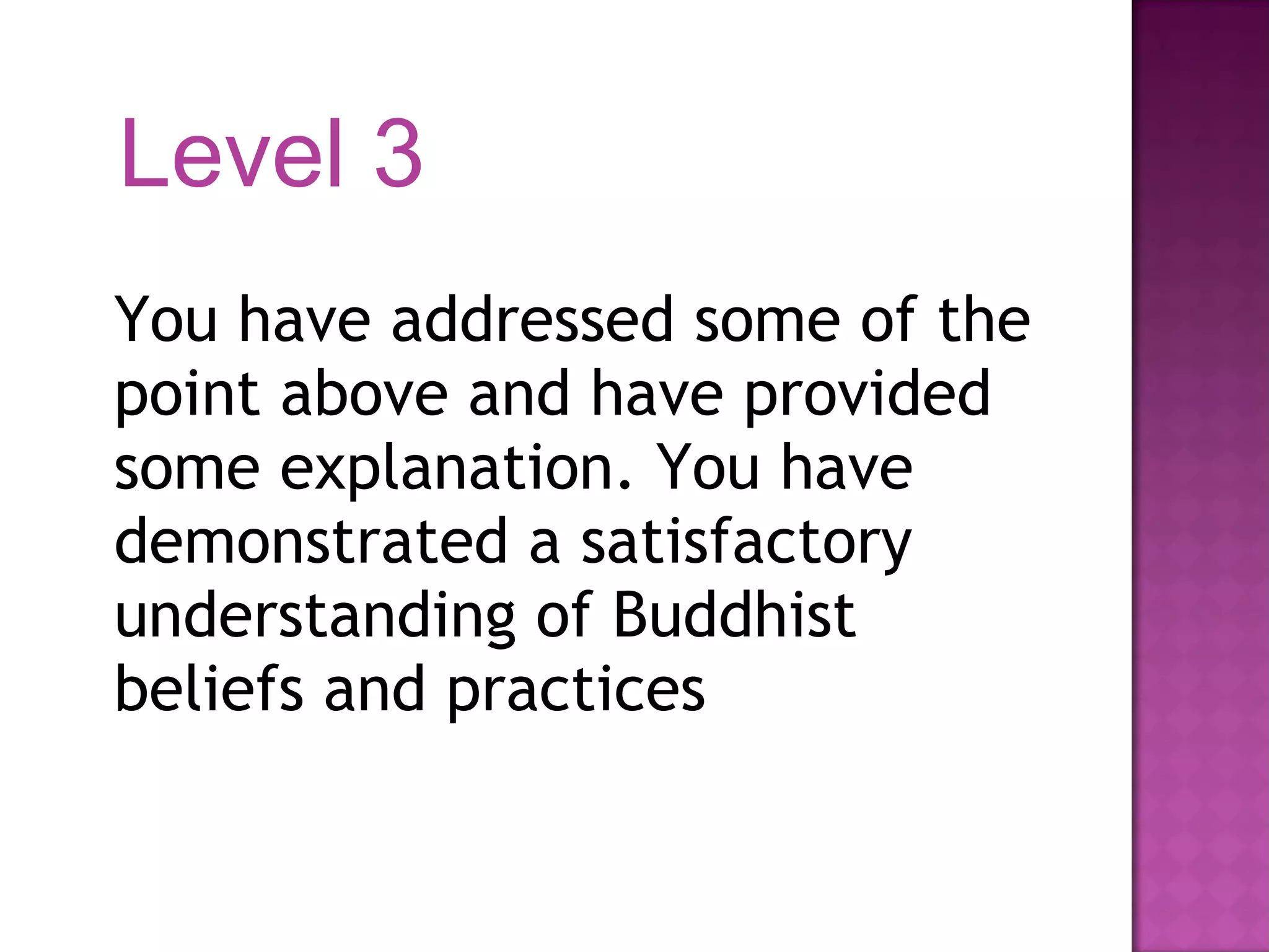 You have addressed some of the point above and have provided some explanation. You have demonstrated a satisfactory understanding of Buddhist beliefs and practices Level 3 
