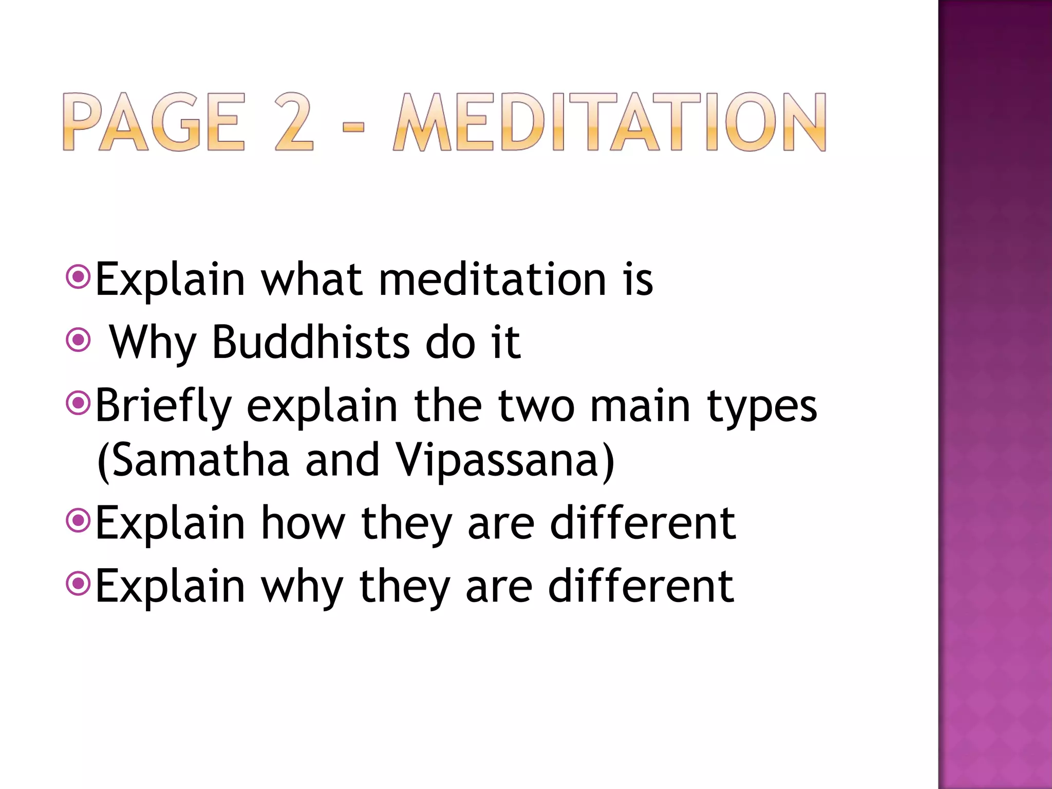 Explain what meditation is Why Buddhists do it Briefly explain the two main types (Samatha and Vipassana) Explain how they are different Explain why they are different 