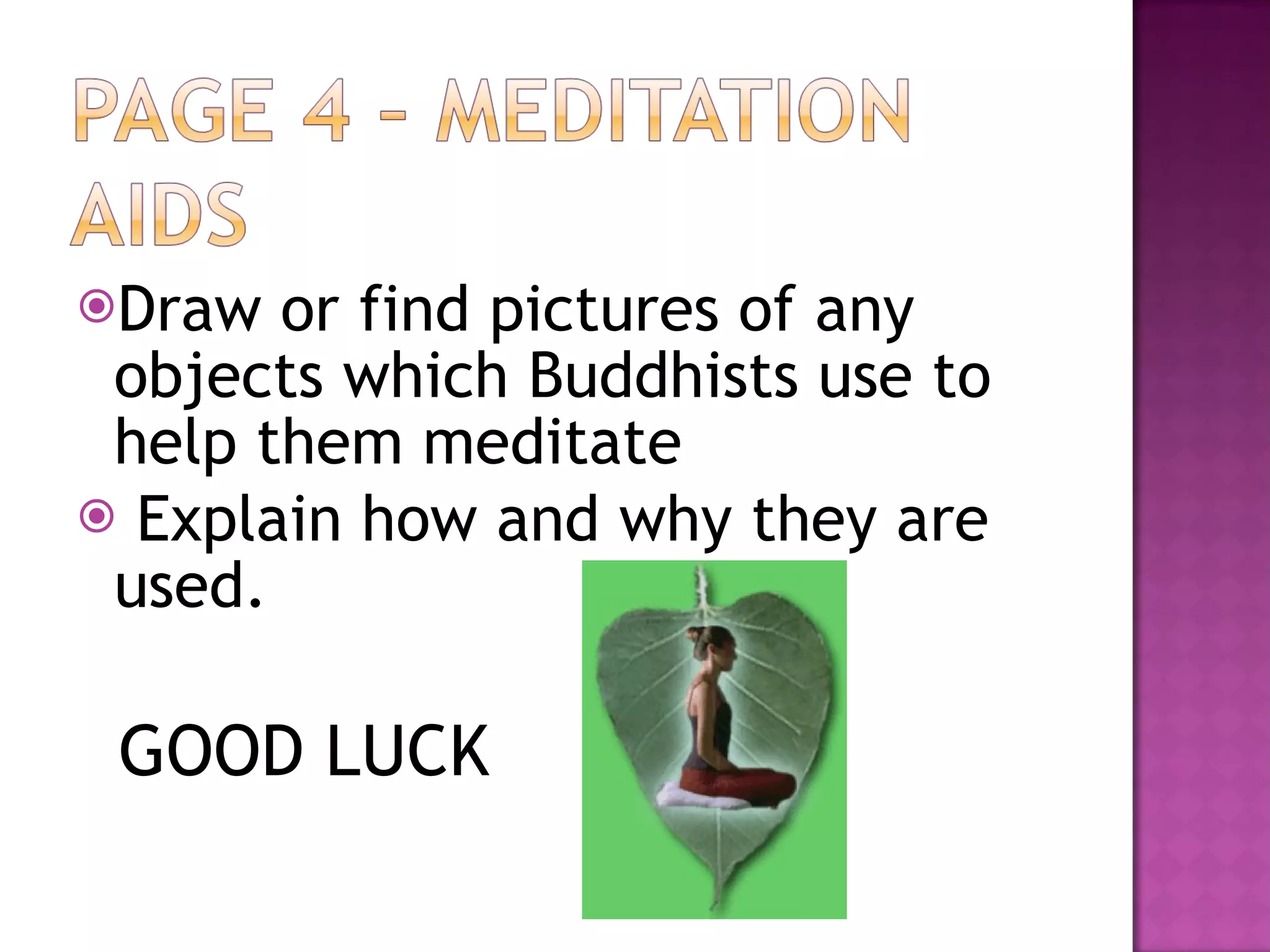 Draw or find pictures of any objects which Buddhists use to help them meditate Explain how and why they are used. GOOD LUCK 