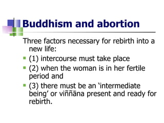 Buddhism and abortion
Three factors necessary for rebirth into a
  new life:
 (1) intercourse must take place

 (2) when the woman is in her fertile

  period and
 (3) there must be an ‘intermediate

  being’ or viññāna present and ready for
  rebirth.
 
