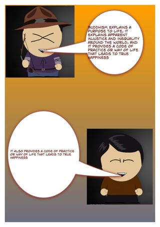 Buddhism explains a
purpose to life, it
explains apparent
injustice and inequality
around the world, and
it provides a code of
practice or way of life
that leads to true
happiness
it also provides a code of practice
or way of life that leads to true
happiness
 