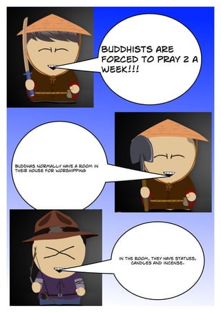 buddhists are
forced to pray 2 a
week!!!
buddhas normally have a room in
their house for worshipping
in the room, they have statues,
candles and incense.
 