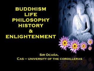 BUDDHISM
      LIFE
  PHILOSOPHY
    HISTORY
        &
ENLIGHTENMENT


              Sir Ocaña,
  Cas – university of the cordilleras
 