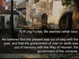 To K’ung Fu-tse, life seemed rather sour.
He believed that the present was out of step with the
past, and that the governm...