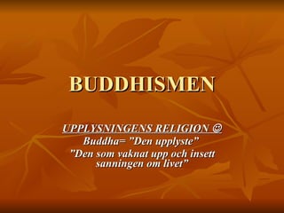 BUDDHISMEN UPPLYSNINGENS RELIGION   Buddha= ”Den upplyste”  ” Den som vaknat upp och insett sanningen om livet” 
