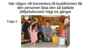 När någon vill konvertera till buddhismen får
den personen läsa den så kallade
tillflyktsformeln högt tre gånger
Fråga 3
 