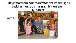 Tillflyktsformeln sammanfattar det väsentliga i
buddhismen och hur man blir en sann
buddhist
Fråga 4
 