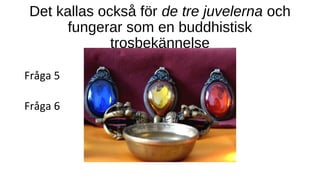 Det kallas också för de tre juvelerna och
fungerar som en buddhistisk
trosbekännelse
Fråga 5
Fråga 6
 
