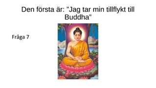 Den första är: ”Jag tar min tillflykt till
Buddha”
Fråga 7
 