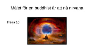 Målet för en buddhist är att nå nirvana
Fråga 10
 