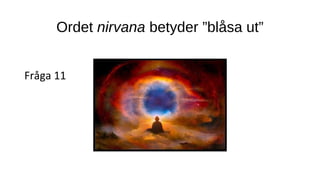 Ordet nirvana betyder ”blåsa ut”
Fråga 11
 
