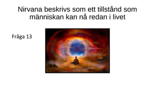 Nirvana beskrivs som ett tillstånd som
människan kan nå redan i livet
Fråga 13
 