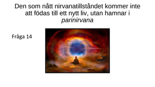 Den som nått nirvanatillståndet kommer inte
att födas till ett nytt liv, utan hamnar i
parinirvana
Fråga 14
 