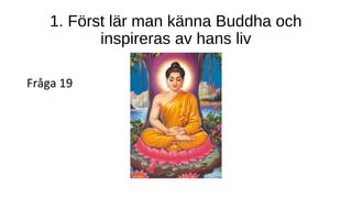 1. Först lär man känna Buddha och
inspireras av hans liv
Fråga 19
 