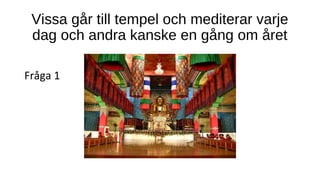 Vissa går till tempel och mediterar varje
dag och andra kanske en gång om året
Fråga 1
 