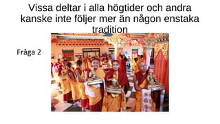 Vissa deltar i alla högtider och andra
kanske inte följer mer än någon enstaka
tradition
Fråga 2
 