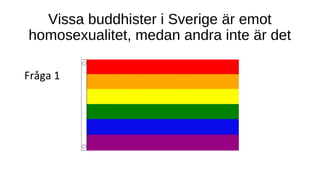 Vissa buddhister i Sverige är emot
homosexualitet, medan andra inte är det
Fråga 1
 