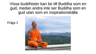 Vissa buddhister kan be till Buddha som en
gud, medan andra inte ser Buddha som en
gud utan som en inspirationskälla
Fråga 1
 