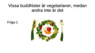 Vissa buddhister är vegetarianer, medan
andra inte är det
Fråga 1
 