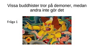 Vissa buddhister tror på demoner, medan
andra inte gör det
Fråga 1
 