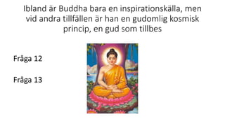 Ibland är Buddha bara en inspirationskälla, men
vid andra tillfällen är han en gudomlig kosmisk
princip, en gud som tillbes
Fråga 12
Fråga 13
 