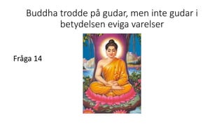 Buddha trodde på gudar, men inte gudar i
betydelsen eviga varelser
Fråga 14
 