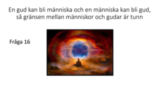 En gud kan bli människa och en människa kan bli gud,
så gränsen mellan människor och gudar är tunn
Fråga 16
 