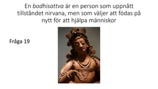 En bodhisattva är en person som uppnått
tillståndet nirvana, men som väljer att födas på
nytt för att hjälpa människor
Fråga 19
 